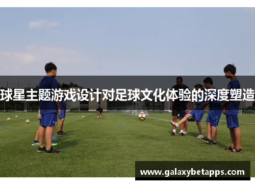 球星主题游戏设计对足球文化体验的深度塑造